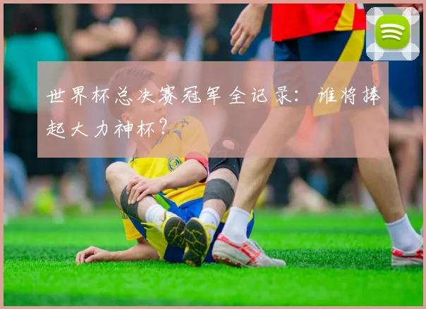 世界杯总决赛冠军全记录：谁将捧起大力神杯？