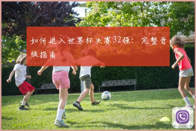 如何进入世界杯决赛32强：完整晋级指南