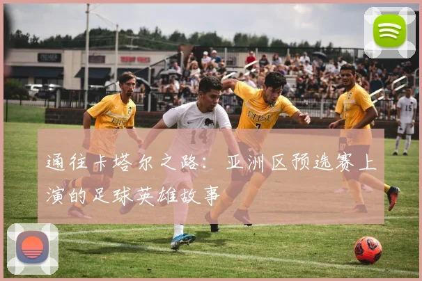 通往卡塔尔之路：亚洲区预选赛上演的足球英雄故事