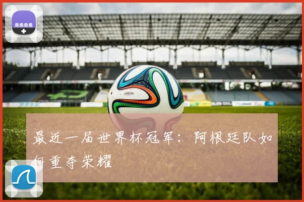 最近一届世界杯冠军：阿根廷队如何重夺荣耀