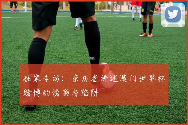 独家专访：亲历者讲述澳门世界杯赌博的诱惑与陷阱