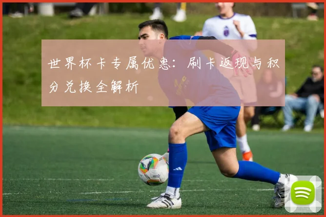 世界杯卡专属优惠：刷卡返现与积分兑换全解析