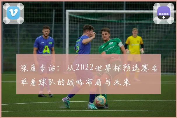 深度专访：从2022世界杯预选赛名单看球队的战略布局与未来