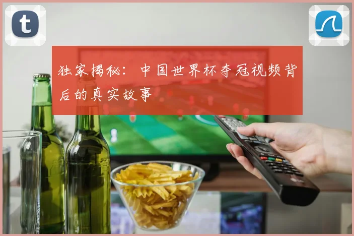 独家揭秘：中国世界杯夺冠视频背后的真实故事