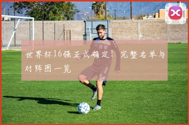 世界杯16强正式确定！完整名单与对阵图一览